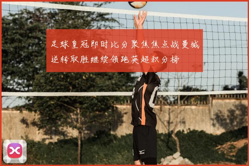 足球皇冠即时比分聚焦焦点战曼城逆转取胜继续领跑英超积分榜
