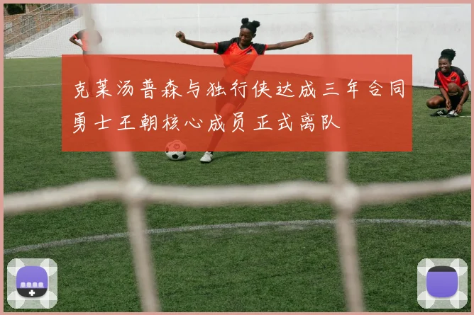 克莱汤普森与独行侠达成三年合同勇士王朝核心成员正式离队