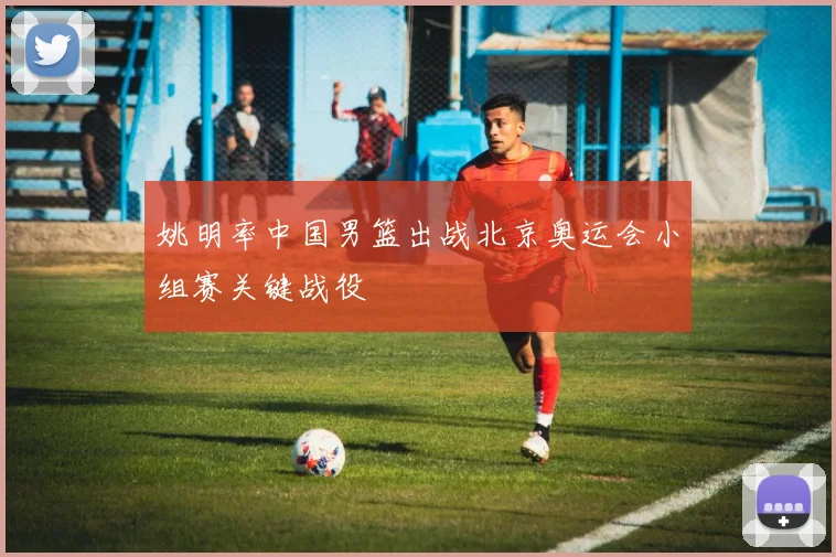 姚明率中国男篮出战北京奥运会小组赛关键战役