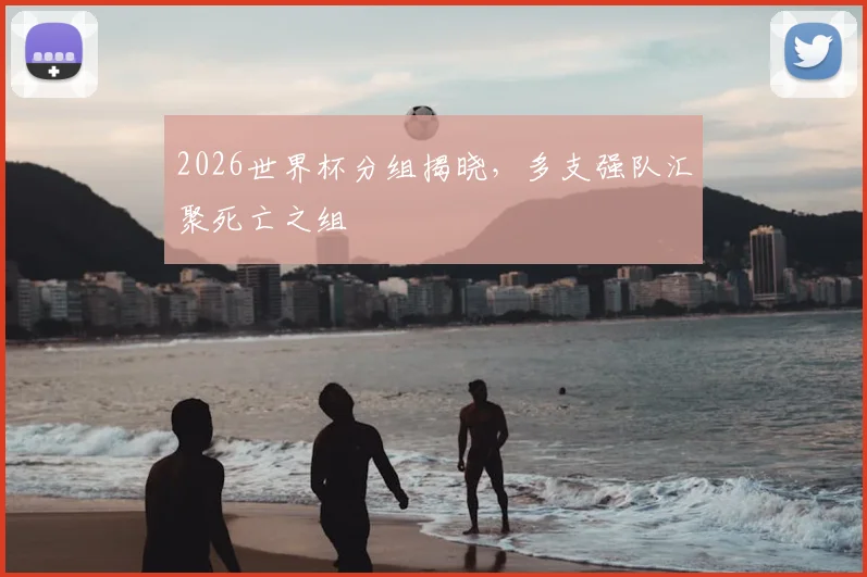 2026世界杯分组揭晓,多支强队汇聚死亡之组
