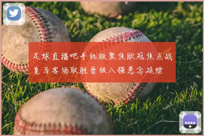 足球直播吧手机版聚焦欧冠焦点战皇马客场取胜晋级八强悬念延续