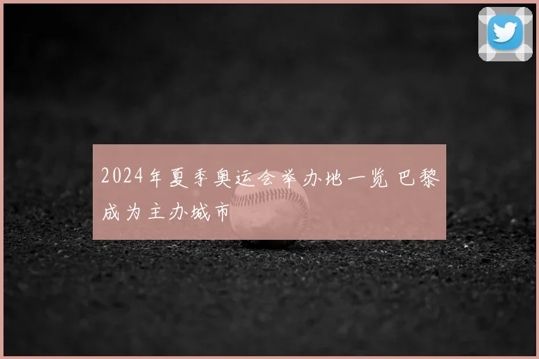 2024年夏季奥运会举办地一览 巴黎成为主办城市