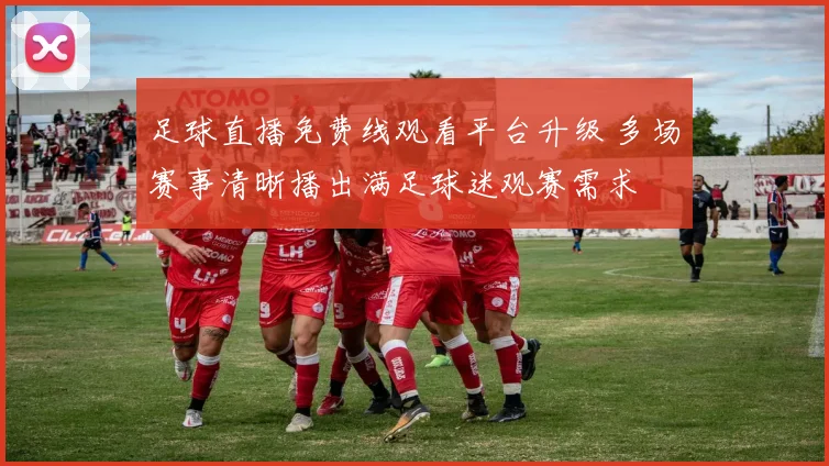 足球直播免费线观看平台升级 多场赛事清晰播出满足球迷观赛需求