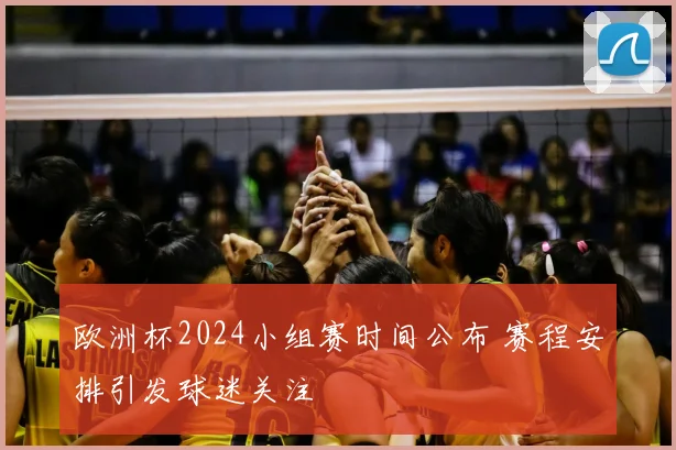 欧洲杯2024小组赛时间公布 赛程安排引发球迷关注