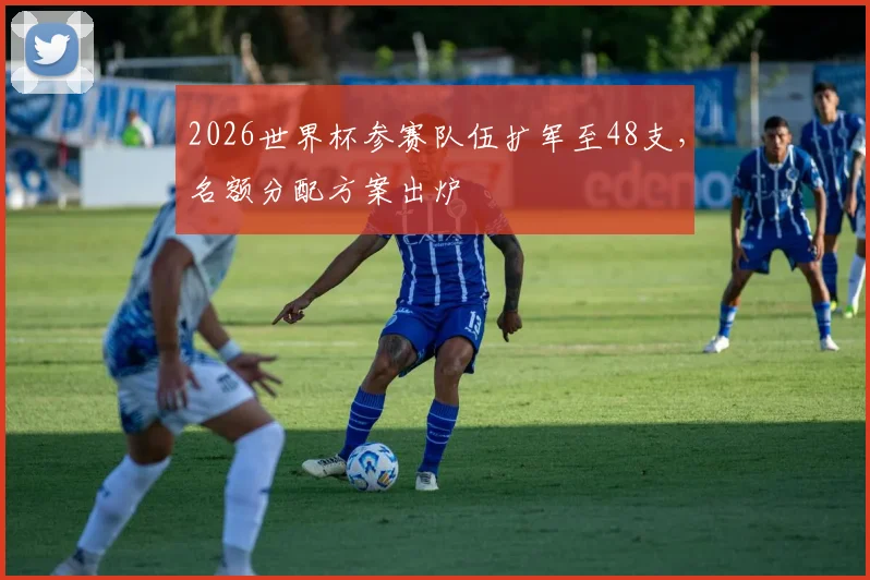 2026世界杯参赛队伍扩军至48支，名额分配方案出炉
