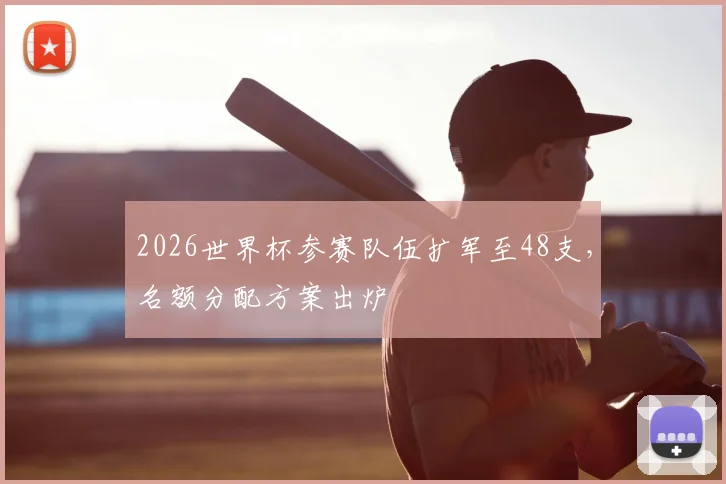 2026世界杯参赛队伍扩军至48支,名额分配方案出炉