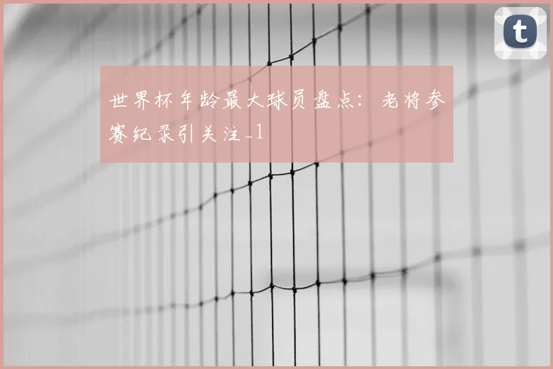 世界杯年龄最大球员盘点：老将参赛纪录引关注_1