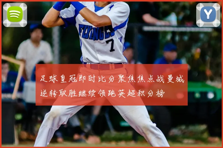 足球皇冠即时比分聚焦焦点战曼城逆转取胜继续领跑英超积分榜