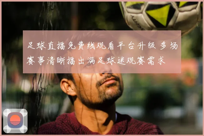 足球直播免费线观看平台升级 多场赛事清晰播出满足球迷观赛需求