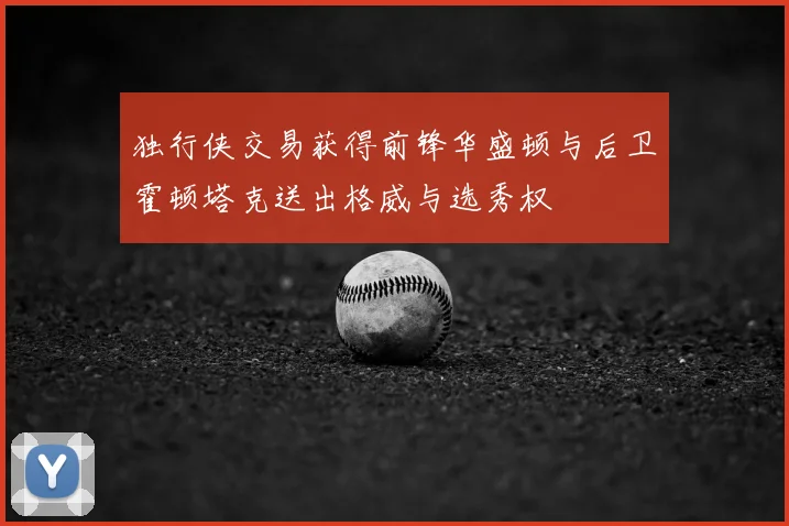 独行侠交易获得前锋华盛顿与后卫霍顿塔克送出格威与选秀权