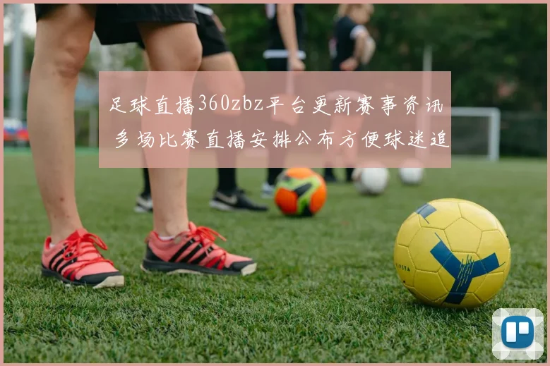 足球直播360zbz平台更新赛事资讯 多场比赛直播安排公布方便球迷追赛