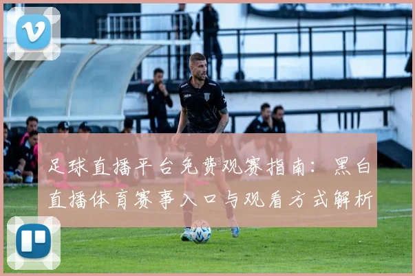 足球直播平台免费观赛指南：黑白直播体育赛事入口与观看方式解析