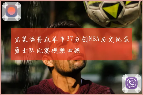 克莱汤普森单节37分创NBA历史纪录勇士队比赛视频回顾