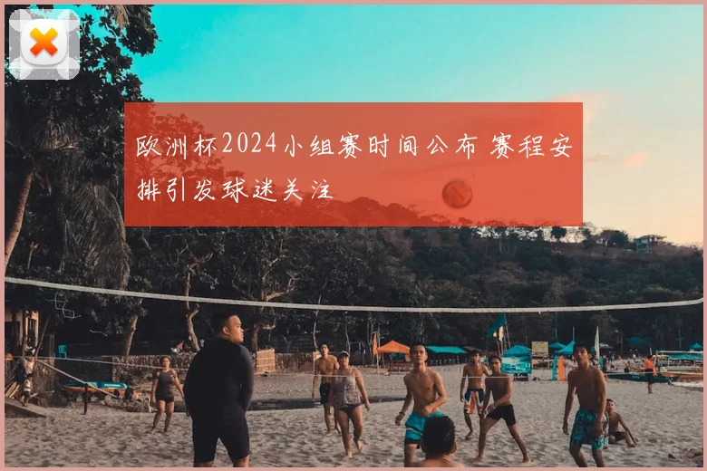欧洲杯2024小组赛时间公布 赛程安排引发球迷关注