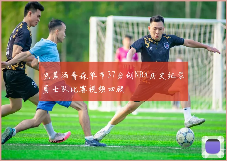 克莱汤普森单节37分创NBA历史纪录勇士队比赛视频回顾