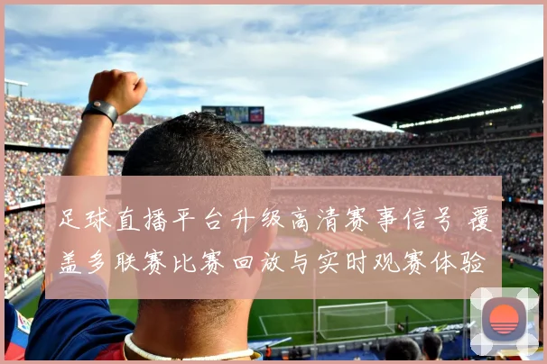 足球直播平台升级高清赛事信号 覆盖多联赛比赛回放与实时观赛体验