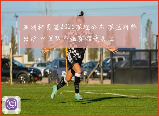 亚洲杯男篮2025赛程公布 赛区对阵出炉 中国队小组赛程受关注