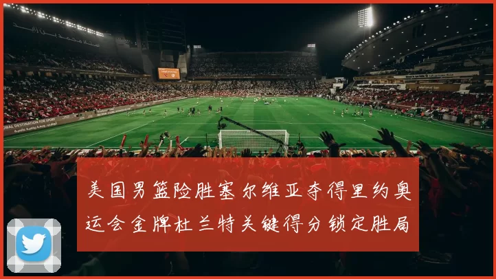 美国男篮险胜塞尔维亚夺得里约奥运会金牌杜兰特关键得分锁定胜局