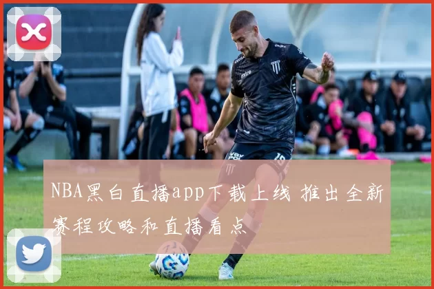 NBA黑白直播app下载上线 推出全新赛程攻略和直播看点