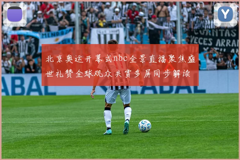 北京奥运开幕式nbc全景直播聚焦盛世礼赞全球观众共赏多屏同步解读