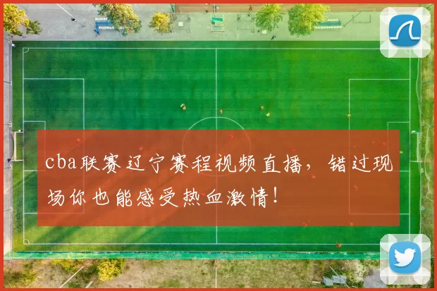 cba联赛辽宁赛程视频直播，错过现场你也能感受热血激情！