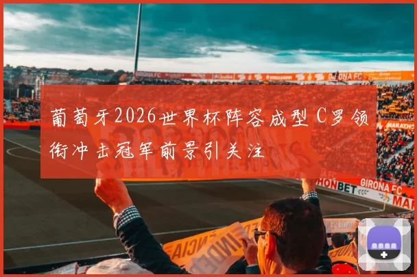 葡萄牙2026世界杯阵容成型 C罗领衔冲击冠军前景引关注