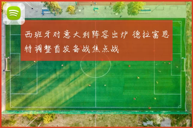 西班牙对意大利阵容出炉 德拉富恩特调整首发备战焦点战