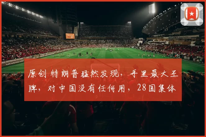 原创 特朗普猛然发现，手里最大王牌，对中国没有任何用，28国集体转向中方，白宫暴跳如雷却无可奈何