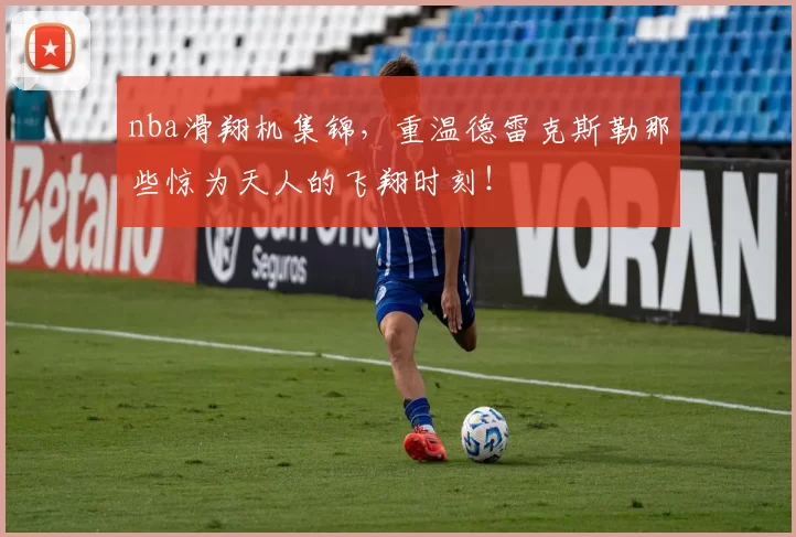 nba滑翔机集锦，重温德雷克斯勒那些惊为天人的飞翔时刻！