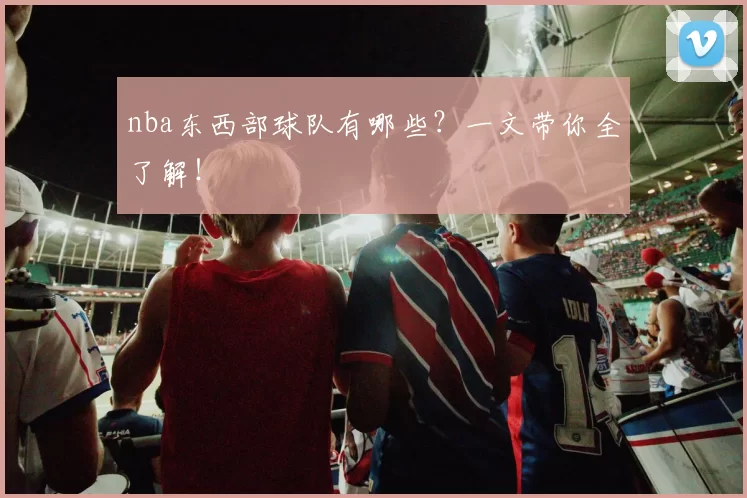 nba东西部球队有哪些？一文带你全了解！