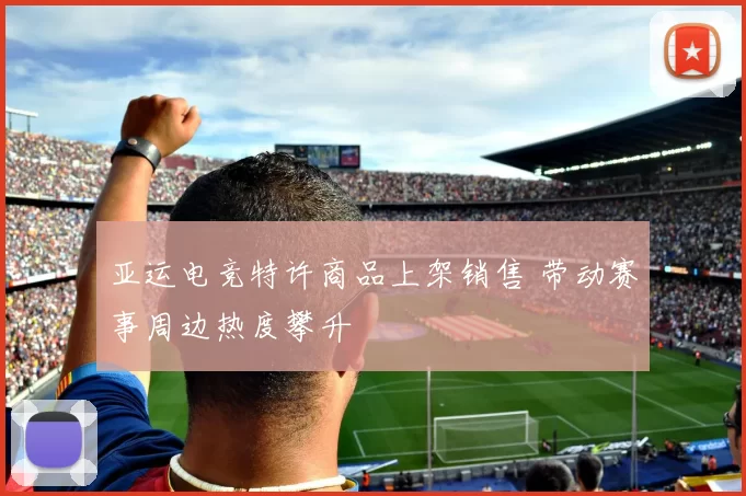 亚运电竞特许商品上架销售 带动赛事周边热度攀升