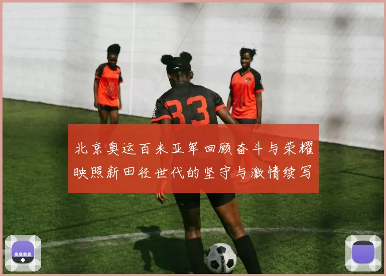 北京奥运百米亚军回顾奋斗与荣耀映照新田径世代的坚守与激情续写