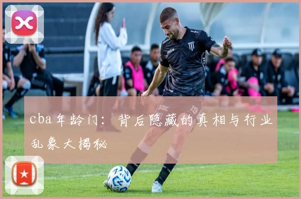 cba年龄门：背后隐藏的真相与行业乱象大揭秘