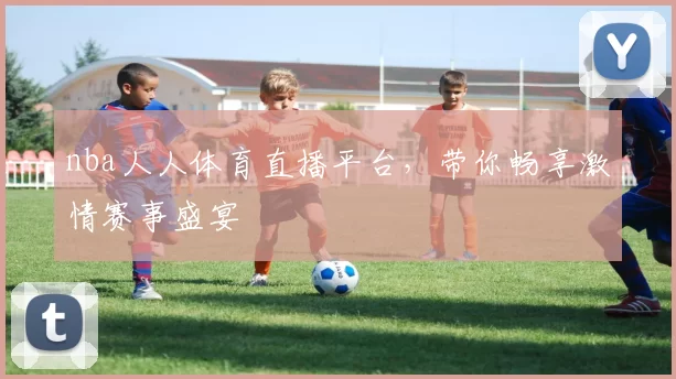 nba人人体育直播平台，带你畅享激情赛事盛宴
