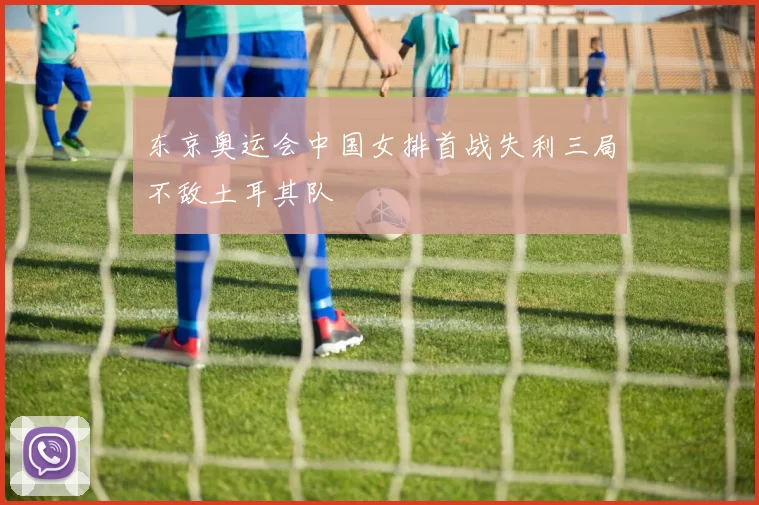 东京奥运会中国女排首战失利三局不敌土耳其队