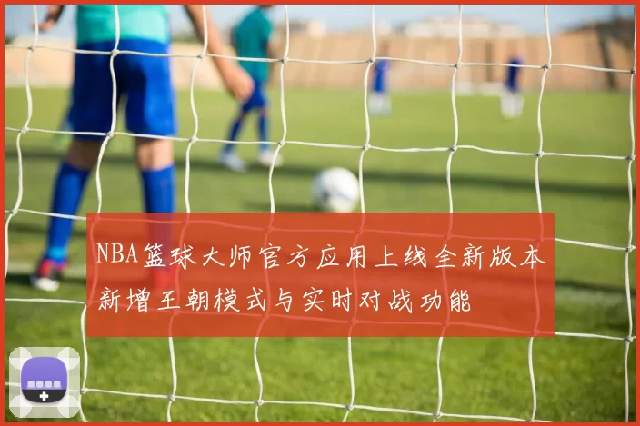 NBA篮球大师官方应用上线全新版本新增王朝模式与实时对战功能