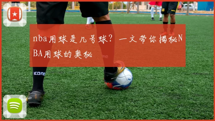 nba用球是几号球？一文带你揭秘NBA用球的奥秘