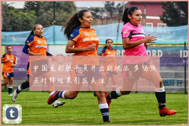 中国竞彩胜平负开出新玩法 多场焦点对阵结果引发关注