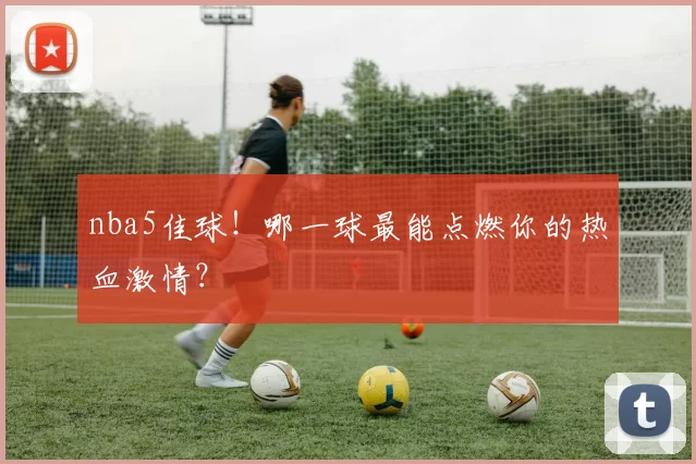 nba5佳球！哪一球最能点燃你的热血激情？