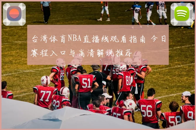 台湾体育NBA直播线观看指南 今日赛程入口与高清解说推荐