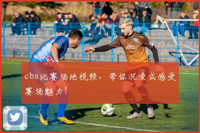 cba比赛场地视频，带你沉浸式感受赛场魅力！