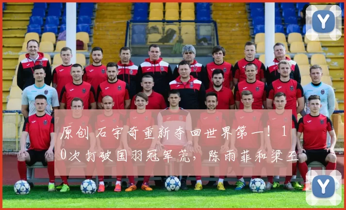 原创 石宇奇重新夺回世界第一！10次打破国羽冠军荒，陈雨菲和梁王排名下滑