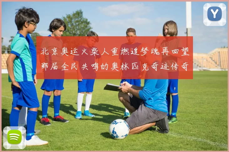 北京奥运火柴人重燃追梦魂再回望那届全民共鸣的奥林匹克奇迹传奇