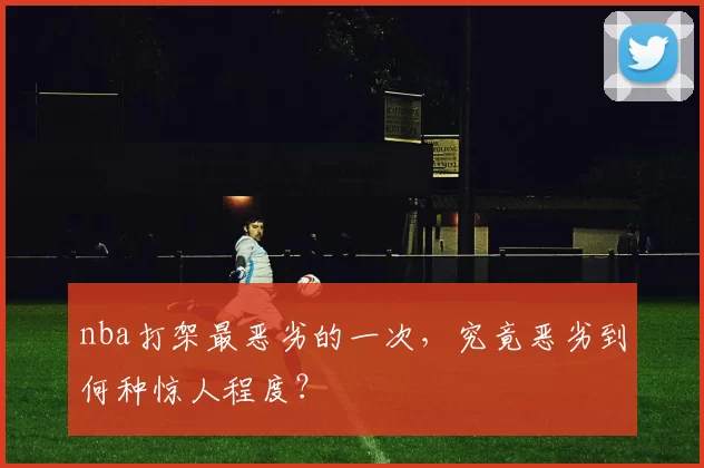 nba打架最恶劣的一次,究竟恶劣到何种惊人程度?