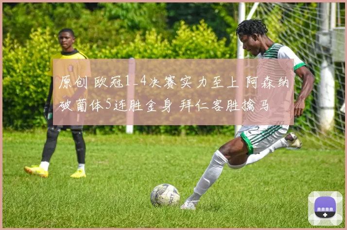 原创 欧冠1_4决赛实力至上 阿森纳破葡体5连胜金身 拜仁客胜擒马