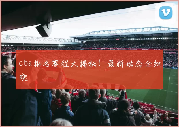 cba排名赛程大揭秘！最新动态全知晓