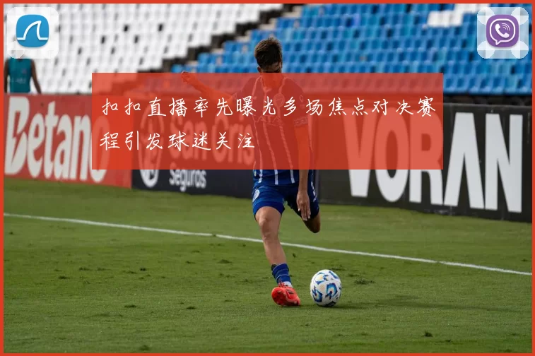 扣扣直播率先曝光多场焦点对决赛程引发球迷关注