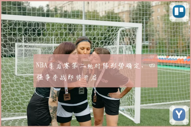 NBA季后赛第二轮对阵形势确定，四强争夺战即将开启
