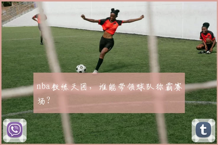 nba教练天团，谁能带领球队称霸赛场？