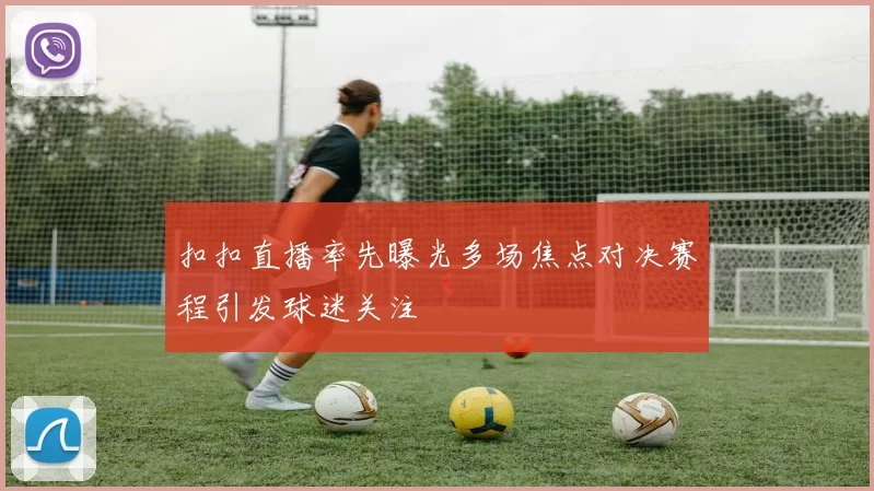 扣扣直播率先曝光多场焦点对决赛程引发球迷关注